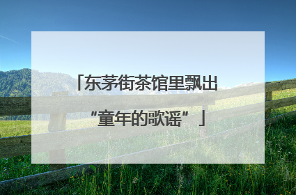 东茅街茶馆里飘出“童年的歌谣”
