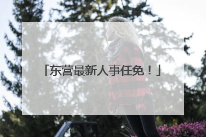 东营最新人事任免！