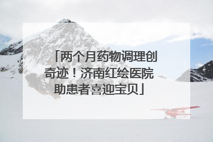 两个月药物调理创奇迹！济南红绘医院助患者喜迎宝贝