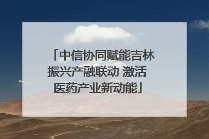 中信协同赋能吉林振兴产融联动 激活医药产业新动能
