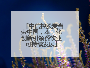 中信控股麦当劳中国，本土化创新引领餐饮业可持续发展