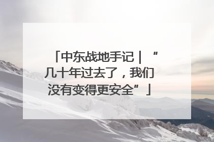 中东战地手记｜“几十年过去了，我们没有变得更安全”