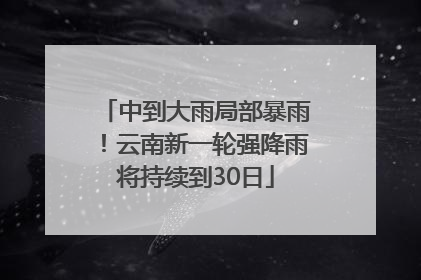 中到大雨局部暴雨！云南新一轮强降雨将持续到30日