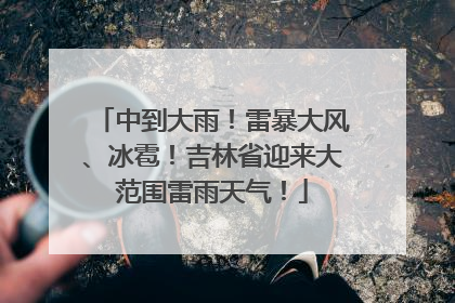 中到大雨！雷暴大风、冰雹！吉林省迎来大范围雷雨天气！