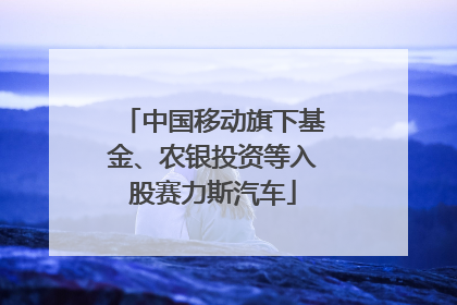 中国移动旗下基金、农银投资等入股赛力斯汽车