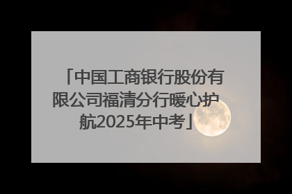 中国工商银行股份有限公司福清分行暖心护航2025年中考