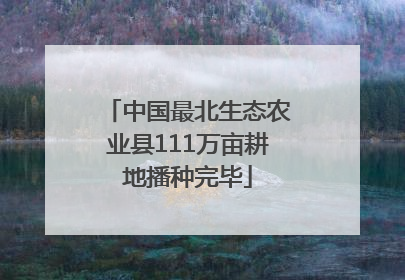中国最北生态农业县111万亩耕地播种完毕