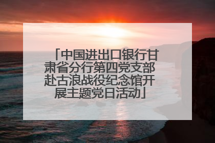 中国进出口银行甘肃省分行第四党支部赴古浪战役纪念馆开展主题党日活动