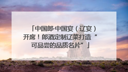 中国郎·中国宴（辽宴）开席！郎酒定制辽菜打造“可品尝的品质名片”