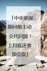 中央巡视期间他主动交代问题！上月底还参加会议