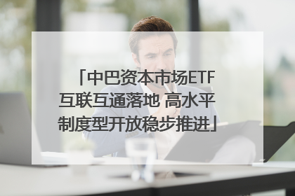中巴资本市场ETF互联互通落地 高水平制度型开放稳步推进