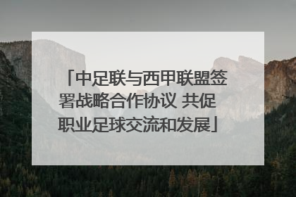 中足联与西甲联盟签署战略合作协议 共促职业足球交流和发展