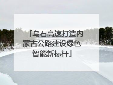 乌石高速打造内蒙古公路建设绿色智能新标杆