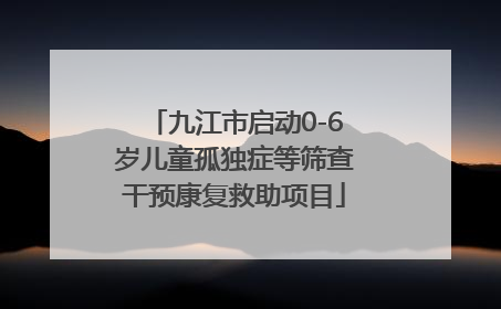 九江市启动0-6岁儿童孤独症等筛查干预康复救助项目