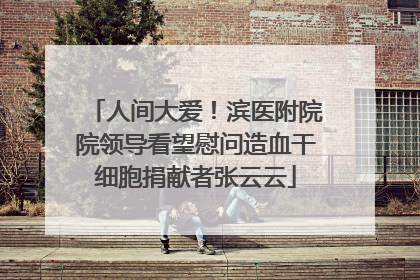 人间大爱！滨医附院院领导看望慰问造血干细胞捐献者张云云
