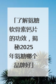 了解氨糖软骨素钙片的功效，揭秘2025年氨糖哪个品牌好