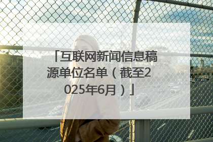 互联网新闻信息稿源单位名单（截至2025年6月）