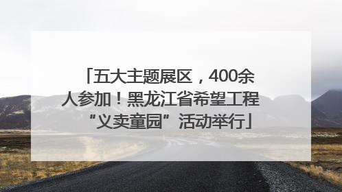 五大主题展区，400余人参加！黑龙江省希望工程“义卖童园”活动举行
