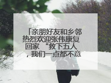 亲朋好友和乡邻热烈欢迎张伟康复回家 “救下五人，我们一点都不意外！”