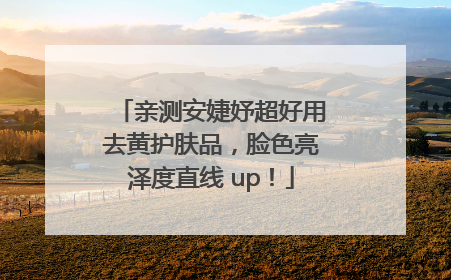 亲测安婕妤超好用去黄护肤品，脸色亮泽度直线 up！
