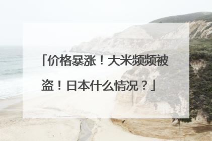 价格暴涨！大米频频被盗！日本什么情况？