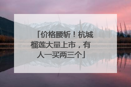 价格腰斩！杭城榴莲大量上市，有人一买两三个