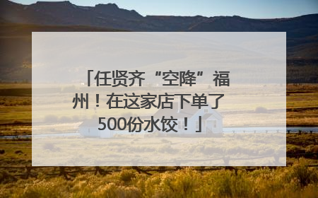 任贤齐“空降”福州！在这家店下单了500份水饺！