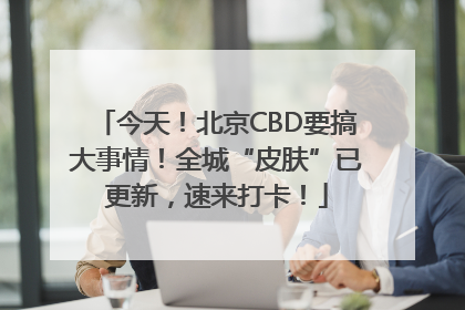 今天！北京CBD要搞大事情！全城“皮肤”已更新，速来打卡！
