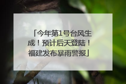今年第1号台风生成！预计后天登陆！福建发布暴雨警报