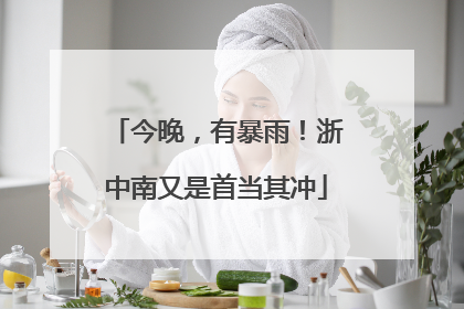 今晚，有暴雨！浙中南又是首当其冲