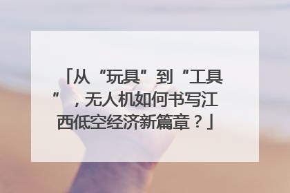 从“玩具”到“工具”，无人机如何书写江西低空经济新篇章？