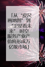 从“皮尺画地图”到“卫星看未来” 时空服务产业产值将形成万亿级市场