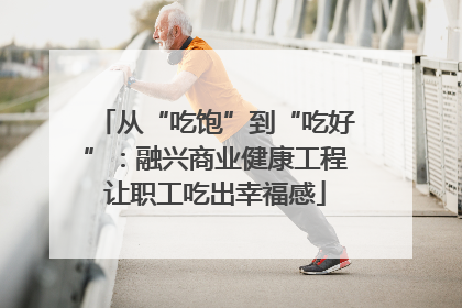 从“吃饱”到“吃好”：融兴商业健康工程让职工吃出幸福感
