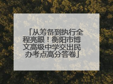 从筹备到执行全程亮眼！衡阳市博文高级中学交出民办考点高分答卷