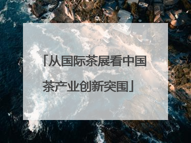 从国际茶展看中国茶产业创新突围