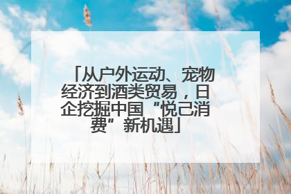 从户外运动、宠物经济到酒类贸易，日企挖掘中国“悦己消费”新机遇