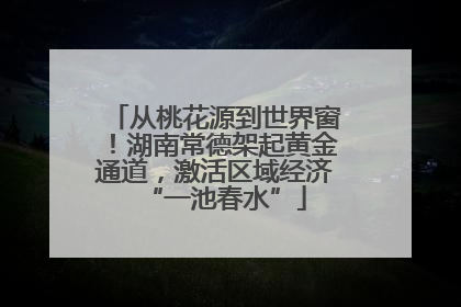 从桃花源到世界窗！湖南常德架起黄金通道，激活区域经济“一池春水”