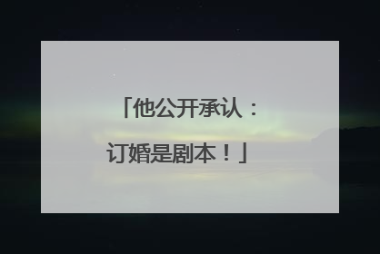 他公开承认：订婚是剧本！