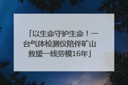 以生命守护生命！一台气体检测仪陪伴矿山救援一线劳模16年