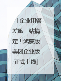 企业用餐差旅一站搞定！鸿蒙版美团企业版正式上线