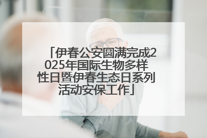伊春公安圆满完成2025年国际生物多样性日暨伊春生态日系列活动安保工作