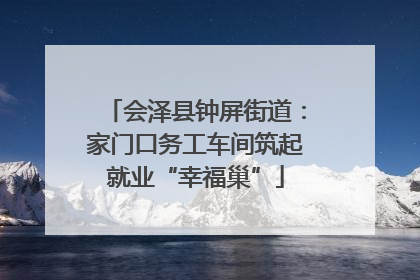 会泽县钟屏街道：家门口务工车间筑起就业“幸福巢”