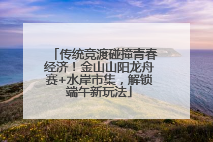 传统竞渡碰撞青春经济！金山山阳龙舟赛+水岸市集，解锁端午新玩法