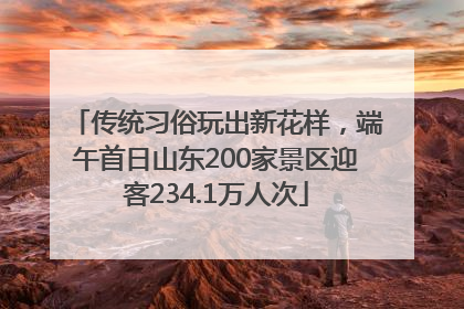 传统习俗玩出新花样，端午首日山东200家景区迎客234.1万人次