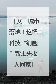又一城市落地！这把科技“钥匙”帮走失老人回家