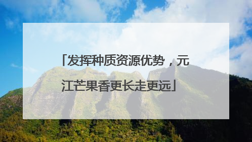 发挥种质资源优势，元江芒果香更长走更远