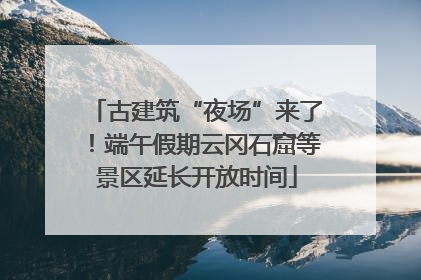 古建筑“夜场”来了！端午假期云冈石窟等景区延长开放时间