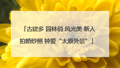 古建多 园林俏 风光美 新人拍婚纱照 钟爱“太原外景”