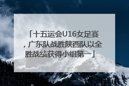 十五运会U16女足赛，广东队战胜陕西队以全胜战绩获得小组第一
