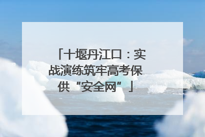 十堰丹江口：实战演练筑牢高考保供“安全网”